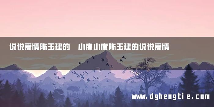 说说爱情陈玉建的 小度小度陈玉建的说说爱情